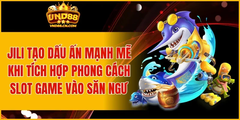 JILI tạo dấu ấn mạnh mẽ khi tích hợp phong cách slot game vào săn ngư